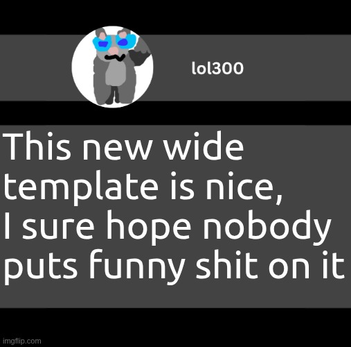 lol300 wideish announcement | This new wide template is nice, I sure hope nobody puts funny shit on it | image tagged in lol300 wideish announcement | made w/ Imgflip meme maker