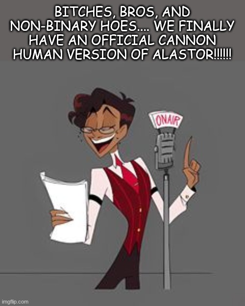 the day has finally come!!!!!! (Sorry for my harsh language if no one likes cuss words) | BITCHES, BROS, AND NON-BINARY HOES.... WE FINALLY HAVE AN OFFICIAL CANNON HUMAN VERSION OF ALASTOR!!!!!! | made w/ Imgflip meme maker