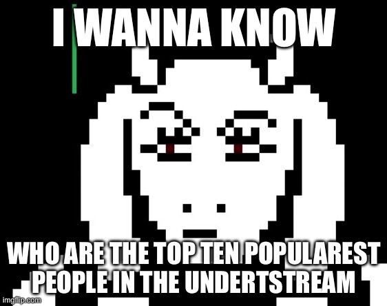 No it has a typo xd | I WANNA KNOW; WHO ARE THE TOP TEN POPULAREST PEOPLE IN THE UNDERTSTREAM | image tagged in undertale - toriel | made w/ Imgflip meme maker