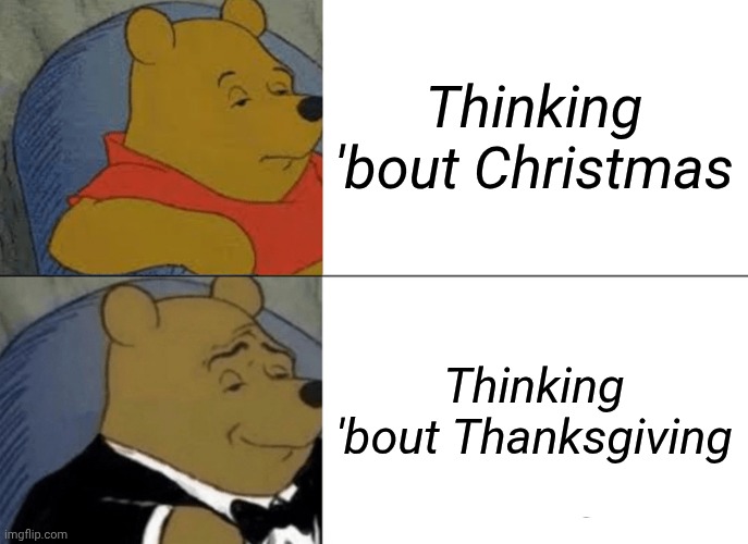 Tuxedo Winnie The Pooh Meme | Thinking 'bout Christmas; Thinking 'bout Thanksgiving | image tagged in memes,tuxedo winnie the pooh | made w/ Imgflip meme maker