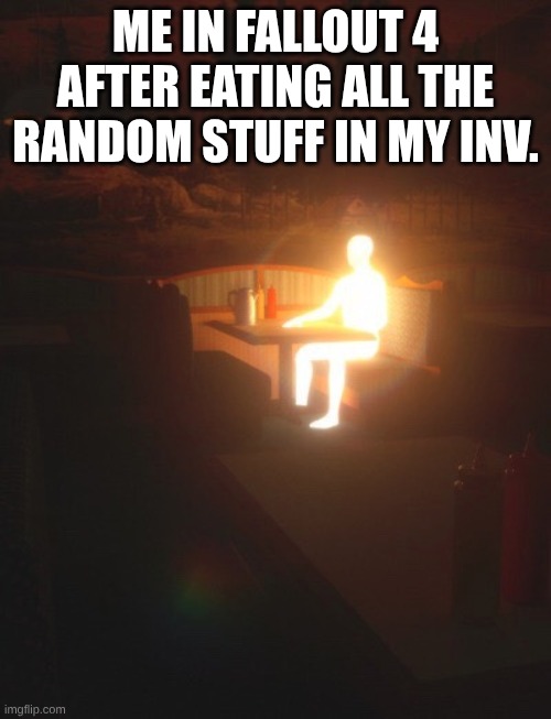 Glowing Man | ME IN FALLOUT 4 AFTER EATING ALL THE RANDOM STUFF IN MY INV. | image tagged in glowing man | made w/ Imgflip meme maker