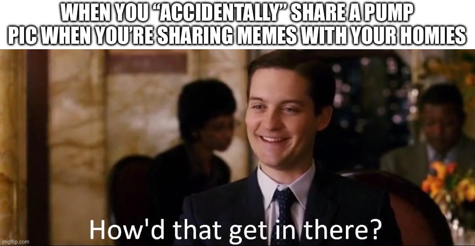 Definitely not sus to share gym pics with the bros | WHEN YOU “ACCIDENTALLY” SHARE A PUMP PIC WHEN YOU’RE SHARING MEMES WITH YOUR HOMIES | image tagged in how'd that get in there | made w/ Imgflip meme maker