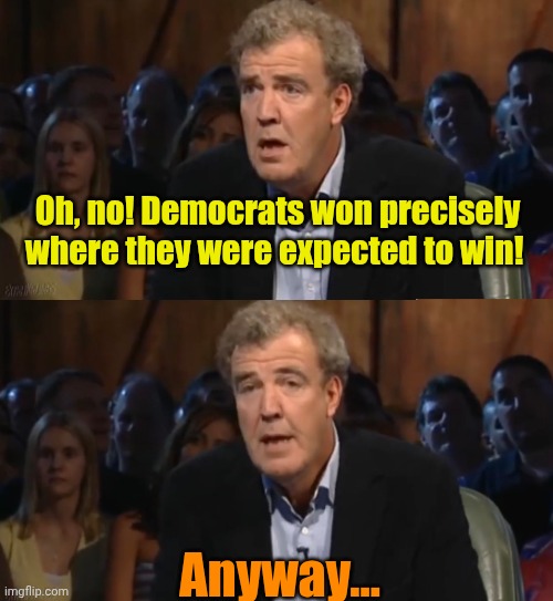 Yaaaaaawwwwn. | Oh, no! Democrats won precisely where they were expected to win! Anyway... | image tagged in oh no anyway blank | made w/ Imgflip meme maker