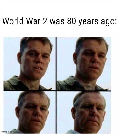 Its been along long time. | World War 2 was 80 years ago: | image tagged in matt damon gets older,ww2,memes | made w/ Imgflip meme maker