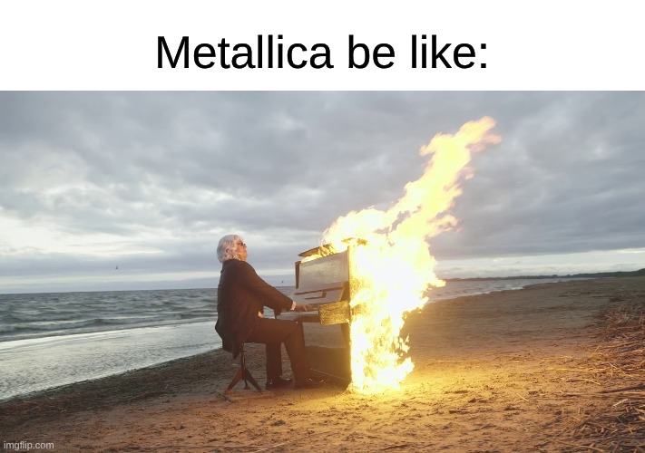 I Like Almost Everything About Metallica | Metallica be like: | image tagged in piano in fire,memes,music,rock music,heavy metal,metallica | made w/ Imgflip meme maker