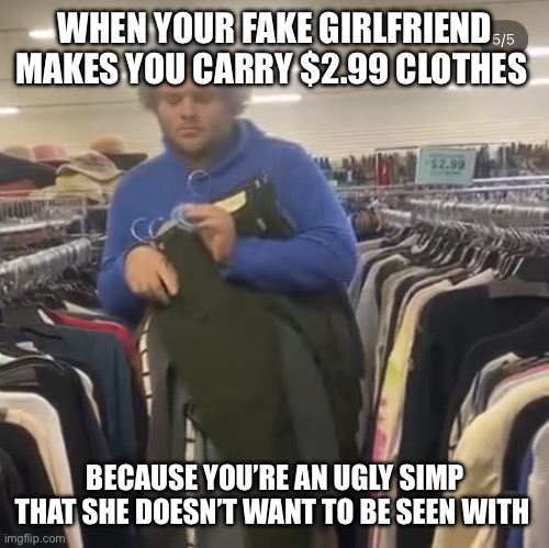 Fat lummox is used as a shopping cart | WHEN YOUR FAKE GIRLFRIEND MAKES YOU CARRY $2.99 CLOTHES; BECAUSE YOU’RE AN UGLY SIMP THAT SHE DOESN’T WANT TO BE SEEN WITH | image tagged in fat lummox is used as a shopping cart | made w/ Imgflip meme maker