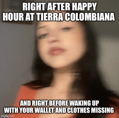 Angela Gaitan’s drunk side dude | RIGHT AFTER HAPPY HOUR AT TIERRA COLOMBIANA; AND RIGHT BEFORE WAKING UP WITH YOUR WALLET AND CLOTHES MISSING | image tagged in angela gaitan s drunk side dude | made w/ Imgflip meme maker