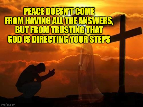 Kneeling man | PEACE DOESN'T COME FROM HAVING ALL THE ANSWERS, BUT FROM TRUSTING THAT GOD IS DIRECTING YOUR STEPS | image tagged in kneeling man | made w/ Imgflip meme maker