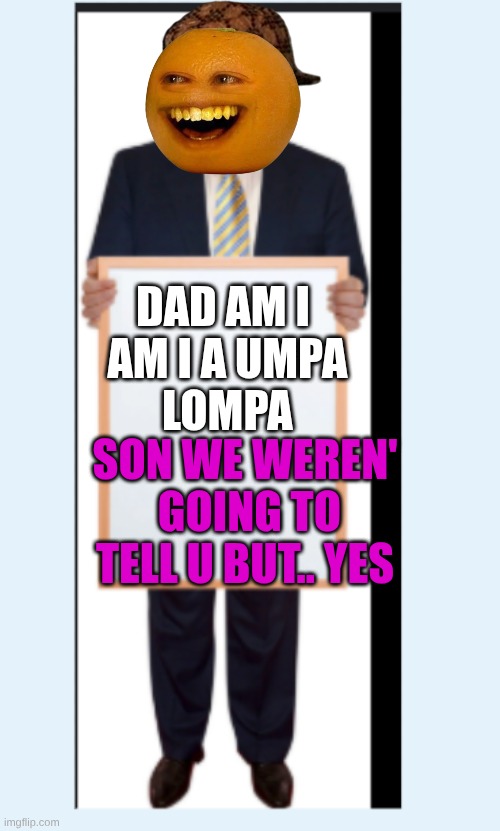 trump | DAD AM I     
AM I A UMPA    
LOMPA; SON WE WEREN'  GOING TO TELL U BUT.. YES | image tagged in funny memes,weird stuff i do potoo | made w/ Imgflip meme maker
