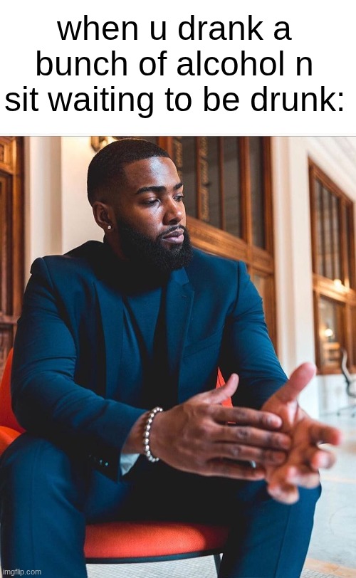 I love alcohol | when u drank a bunch of alcohol n sit waiting to be drunk: | made w/ Imgflip meme maker