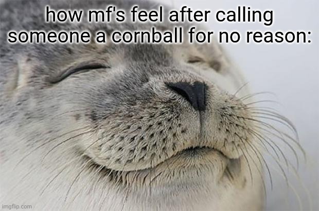 happens all the time i bet | how mf's feel after calling someone a cornball for no reason: | image tagged in memes,satisfied seal,bruh,relatable | made w/ Imgflip meme maker