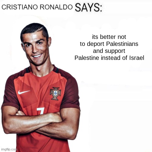 Cristiano Ronaldo Says | its better not to deport Palestinians and support Palestine instead of Israel | image tagged in cristiano ronaldo says | made w/ Imgflip meme maker
