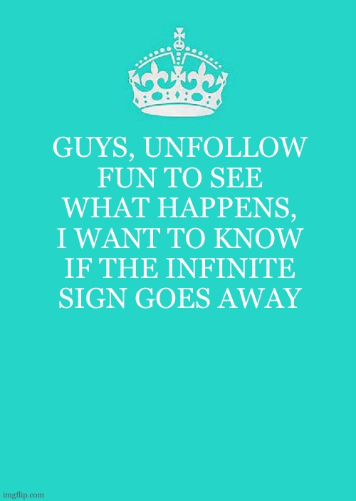 It would be funni too | GUYS, UNFOLLOW FUN TO SEE WHAT HAPPENS, I WANT TO KNOW IF THE INFINITE SIGN GOES AWAY | image tagged in memes,keep calm and carry on aqua | made w/ Imgflip meme maker