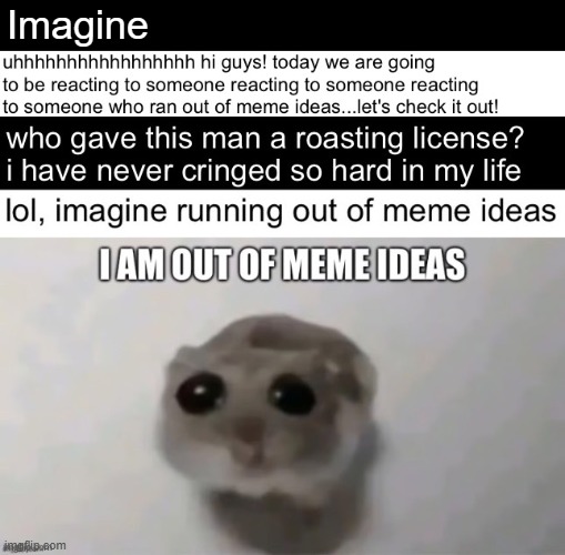 reacting to reacting to reacting to reacting to i am out of meme ideas | Imagine | made w/ Imgflip meme maker