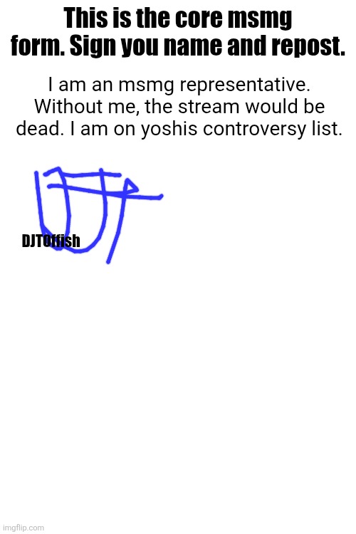 This is the core msmg form. Sign you name and repost. I am an msmg representative. Without me, the stream would be dead. I am on yoshis controversy list. DJTOffish | made w/ Imgflip meme maker
