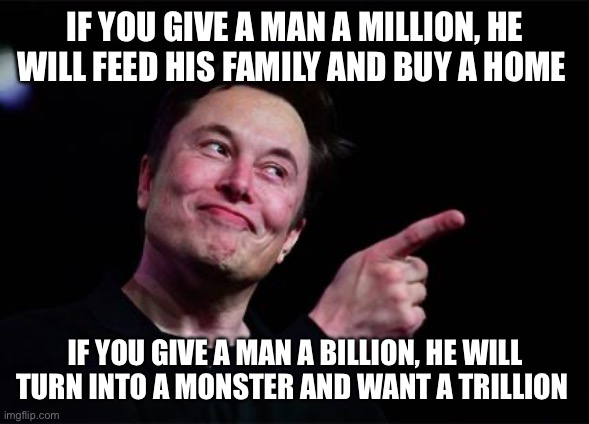 Elon musk | IF YOU GIVE A MAN A MILLION, HE WILL FEED HIS FAMILY AND BUY A HOME; IF YOU GIVE A MAN A BILLION, HE WILL TURN INTO A MONSTER AND WANT A TRILLION | image tagged in elon musk | made w/ Imgflip meme maker