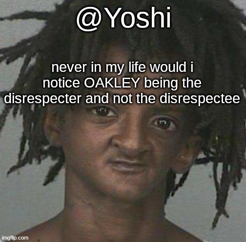 yoshi's cursed mugshot temp | never in my life would i notice OAKLEY being the disrespecter and not the disrespectee | image tagged in yoshi's cursed mugshot temp | made w/ Imgflip meme maker