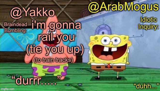Yakko and ArabMogus’s shared temp | i'm gonna rail you (tie you up); (to train tracks) | image tagged in yakko and arabmogus s shared temp | made w/ Imgflip meme maker