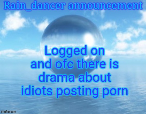 Posting porn should lwk be a permanent ban | Logged on and ofc there is drama about idiots posting porn | image tagged in rain | made w/ Imgflip meme maker