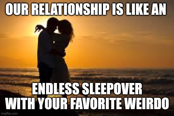 couple | OUR RELATIONSHIP IS LIKE AN; ENDLESS SLEEPOVER WITH YOUR FAVORITE WEIRDO | image tagged in couple | made w/ Imgflip meme maker