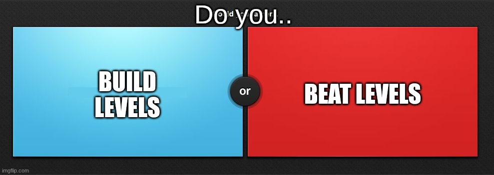 I build | Do you.. BUILD LEVELS; BEAT LEVELS | image tagged in would you rather,geometry dash,good question | made w/ Imgflip meme maker