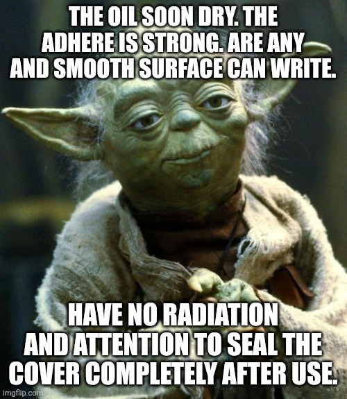 Star Wars Yoda Meme | THE OIL SOON DRY. THE ADHERE IS STRONG. ARE ANY AND SMOOTH SURFACE CAN WRITE. HAVE NO RADIATION AND ATTENTION TO SEAL THE COVER COMPLETELY AFTER USE. | image tagged in memes,star wars yoda | made w/ Imgflip meme maker