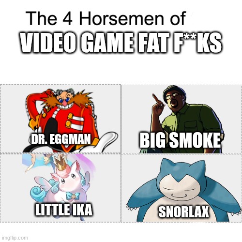 Am I right or am I right? | VIDEO GAME FAT F**KS; BIG SMOKE; DR. EGGMAN; LITTLE IKA; SNORLAX | image tagged in four horsemen,grand theft auto,pokemon,sonic the hedgehog,honkai star rail,pingas | made w/ Imgflip meme maker