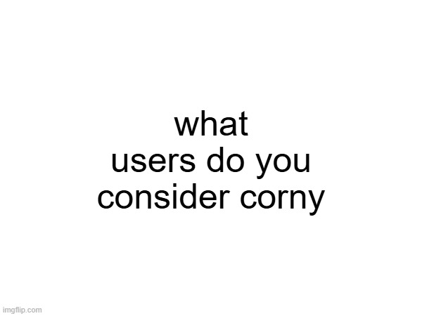 what users do you consider corny | made w/ Imgflip meme maker