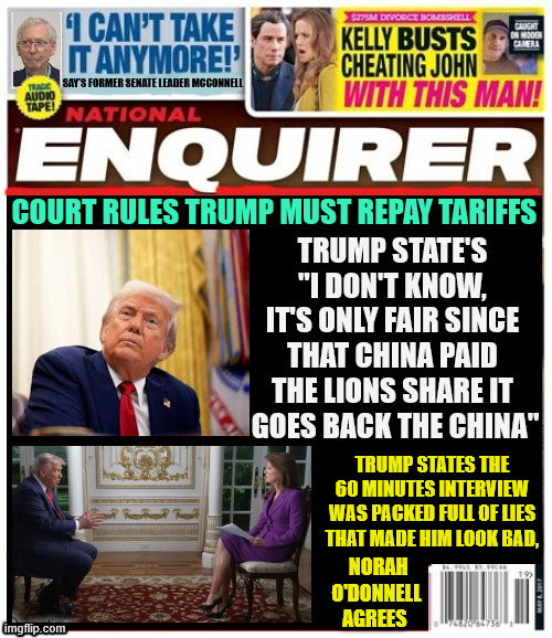 National Enquirer TRUMP MUST REPAY TARIFFS | TRUMP STATE'S "I DON'T KNOW, IT'S ONLY FAIR SINCE THAT CHINA PAID THE LIONS SHARE IT
 GOES BACK THE CHINA"; COURT RULES TRUMP MUST REPAY TARIFFS; TRUMP STATES THE 6O MINUTES INTERVIEW WAS PACKED FULL OF LIES THAT MADE HIM LOOK BAD, NORAH O'DONNELL AGREES | image tagged in national enquirer trump must repay tariffs,60 minutes,norah o'donnell,mamdani wins election,taco man,maga money | made w/ Imgflip meme maker