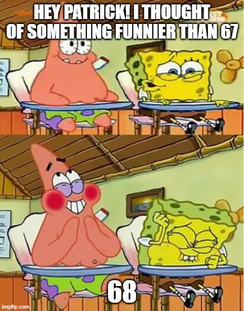 Do kids still watch Spongebob? | HEY PATRICK! I THOUGHT OF SOMETHING FUNNIER THAN 67; 68 | image tagged in full spongebob 25 | made w/ Imgflip meme maker