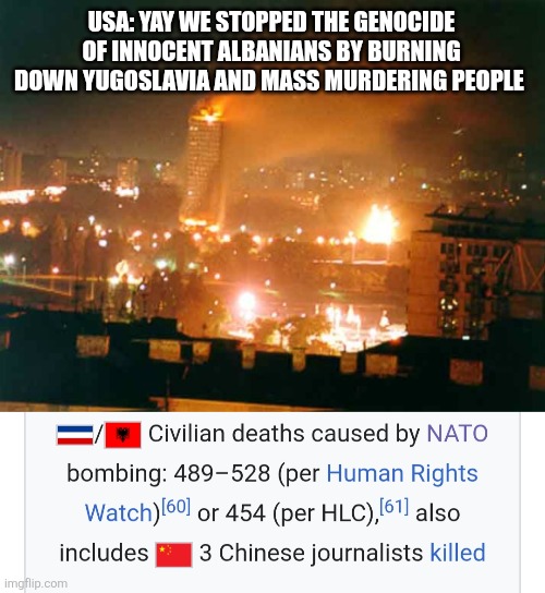 NATO be like | USA: YAY WE STOPPED THE GENOCIDE OF INNOCENT ALBANIANS BY BURNING DOWN YUGOSLAVIA AND MASS MURDERING PEOPLE | image tagged in yugoslavia | made w/ Imgflip meme maker