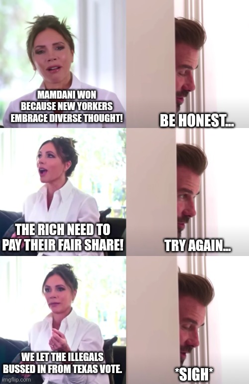 own it | MAMDANI WON BECAUSE NEW YORKERS EMBRACE DIVERSE THOUGHT! BE HONEST... THE RICH NEED TO PAY THEIR FAIR SHARE! TRY AGAIN... WE LET THE ILLEGALS BUSSED IN FROM TEXAS VOTE. *SIGH* | image tagged in victoria david beckham be honest,political meme | made w/ Imgflip meme maker
