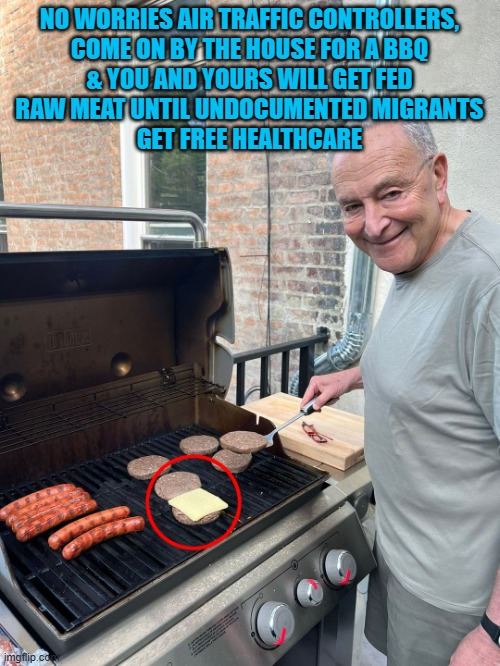Chuck Schumer BBQ | NO WORRIES AIR TRAFFIC CONTROLLERS,
COME ON BY THE HOUSE FOR A BBQ
& YOU AND YOURS WILL GET FED
RAW MEAT UNTIL UNDOCUMENTED MIGRANTS
GET FRE | image tagged in chuck schumer bbq | made w/ Imgflip meme maker