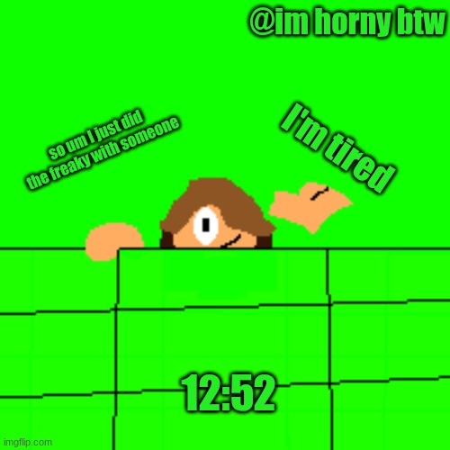 that felt good | @im horny btw; I'm tired; so um I just did the freaky with someone; 12:52 | image tagged in alex,more pls | made w/ Imgflip meme maker