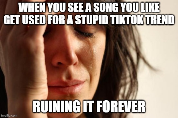 like the radiohead song ''No surprises'' getting used for sad roblox edits | WHEN YOU SEE A SONG YOU LIKE GET USED FOR A STUPID TIKTOK TREND; RUINING IT FOREVER | image tagged in memes,first world problems,music | made w/ Imgflip meme maker