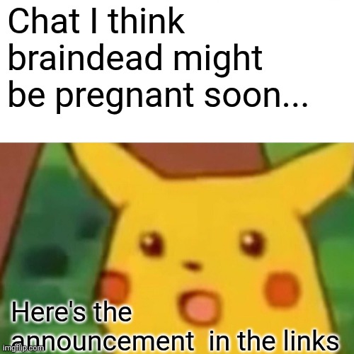 Surprised Pikachu | Chat I think braindead might be pregnant soon... Here's the announcement  in the links | image tagged in memes,surprised pikachu | made w/ Imgflip meme maker