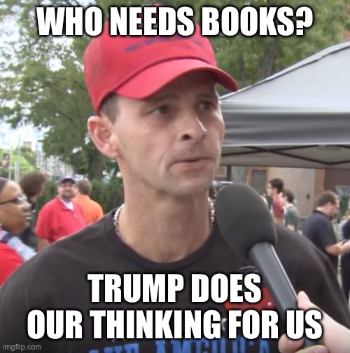 Trump supporter | WHO NEEDS BOOKS? TRUMP DOES OUR THINKING FOR US | image tagged in trump supporter | made w/ Imgflip meme maker