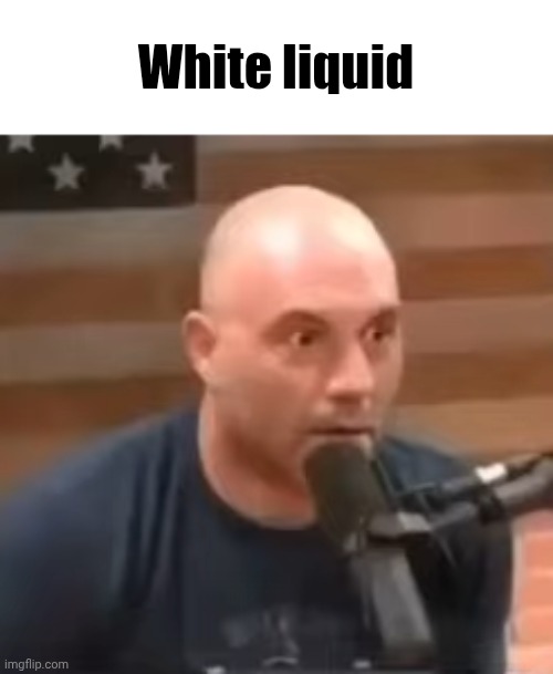 White liquid | image tagged in joe rogan staring | made w/ Imgflip meme maker