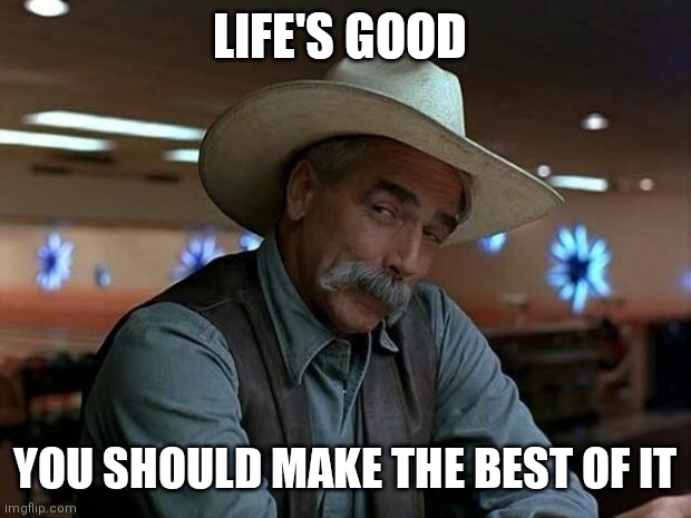 Life's Good | LIFE'S GOOD; YOU SHOULD MAKE THE BEST OF IT | image tagged in special kind of stupid,funny memes | made w/ Imgflip meme maker