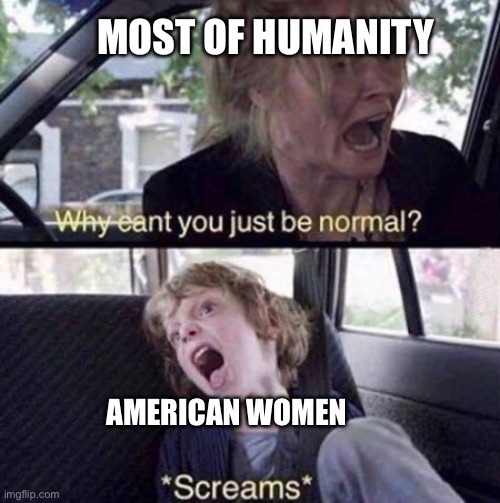 And they wonder why men are becoming MAGATS | MOST OF HUMANITY; AMERICAN WOMEN | image tagged in why can't you just be normal | made w/ Imgflip meme maker