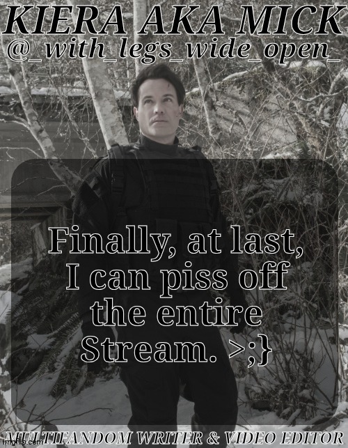 I Have To Remake My Other Temp, Shit..... | Finally, at last,
I can piss off
the entire
Stream. >;} | image tagged in wlwo ak apocalypse world,hehe,suffer bitches,idk bro,its too early for this shit | made w/ Imgflip meme maker