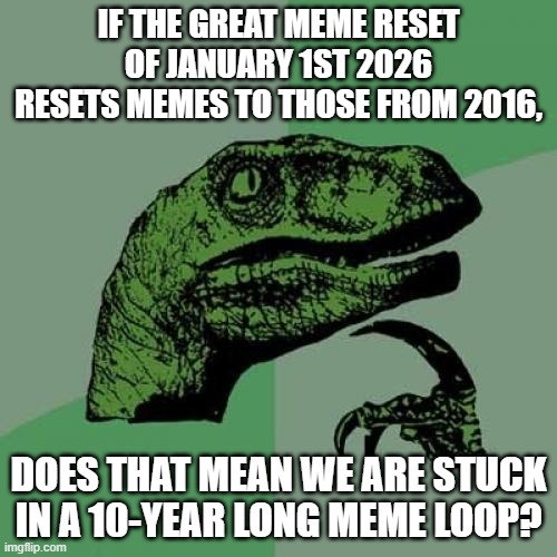Philosoraptor Meme | IF THE GREAT MEME RESET OF JANUARY 1ST 2026 RESETS MEMES TO THOSE FROM 2016, DOES THAT MEAN WE ARE STUCK IN A 10-YEAR LONG MEME LOOP? | image tagged in memes,philosoraptor | made w/ Imgflip meme maker