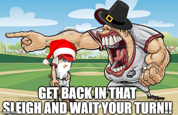 thanksgiving yell at christmas santa | GET BACK IN THAT SLEIGH AND WAIT YOUR TURN!! | image tagged in kid getting yelled at an angry baseball coach no watermarks | made w/ Imgflip meme maker