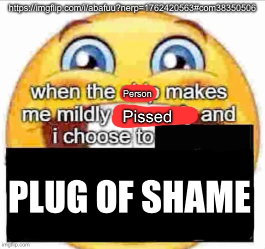 when the ship makes me mildly uncomfy and i  KILL EVERYONE | https://imgflip.com/i/abafuu?nerp=1762420563#com38350506; Person; Pissed; PLUG OF SHAME | image tagged in when the ship makes me mildly uncomfy and i kill everyone | made w/ Imgflip meme maker