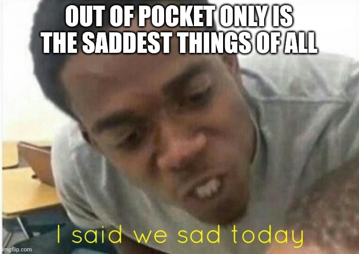 The paperwork went home to someone who called | OUT OF POCKET ONLY IS THE SADDEST THINGS OF ALL | image tagged in i said we ____ today | made w/ Imgflip meme maker