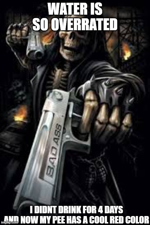 IM BADASS I LIKE RED | WATER IS SO OVERRATED; I DIDNT DRINK FOR 4 DAYS AND NOW MY PEE HAS A COOL RED COLOR | image tagged in badass skeleton | made w/ Imgflip meme maker