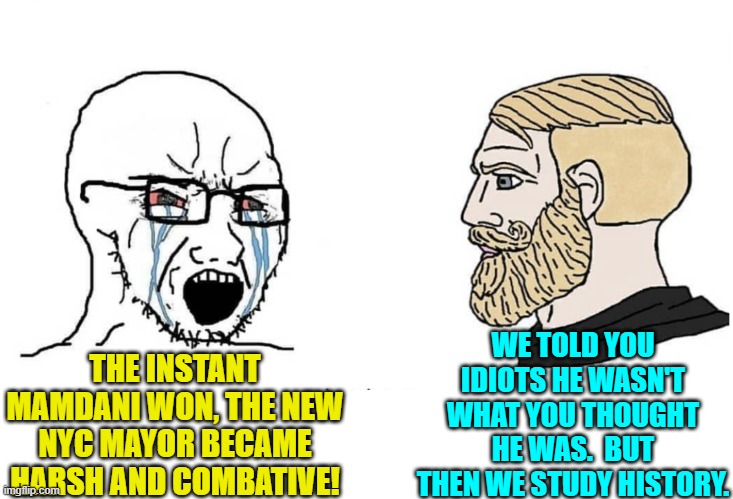 Some of the more intelligent of the idiot Dems experienced instant buyer's remorse. | WE TOLD YOU IDIOTS HE WASN'T WHAT YOU THOUGHT HE WAS.  BUT THEN WE STUDY HISTORY. THE INSTANT MAMDANI WON, THE NEW NYC MAYOR BECAME HARSH AND COMBATIVE! | image tagged in soyboy vs yes chad | made w/ Imgflip meme maker