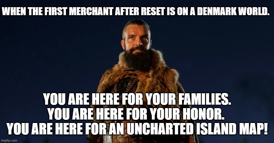 runescape 3 traveling merchant on denmark world | WHEN THE FIRST MERCHANT AFTER RESET IS ON A DENMARK WORLD. YOU ARE HERE FOR YOUR FAMILIES. YOU ARE HERE FOR YOUR HONOR.  YOU ARE HERE FOR AN UNCHARTED ISLAND MAP! | image tagged in vikings valhalla cnut | made w/ Imgflip meme maker
