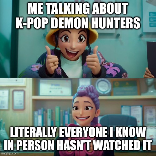 Zoey and Rumi | ME TALKING ABOUT K-POP DEMON HUNTERS; LITERALLY EVERYONE I KNOW IN PERSON HASN’T WATCHED IT | image tagged in zoey and rumi | made w/ Imgflip meme maker