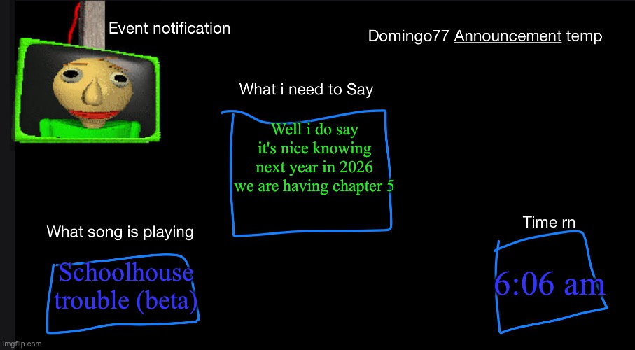Domingo77 Announcement templet | Well i do say it's nice knowing next year in 2026 we are having chapter 5; Schoolhouse trouble (beta); 6:06 am | image tagged in domingo77 announcement templet | made w/ Imgflip meme maker